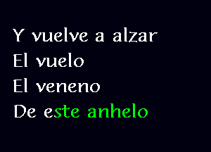 Y vuelve a alzar
El vuelo

El veneno
De este anhelo