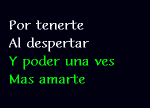 Por tenerte
Al despertar

Y poder una ves
Mas amarte