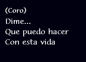 (Coro)
Dime...

Que puedo hacer
Con esta Vida