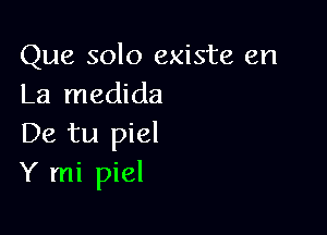 Que solo existe en
La medida

De tu piel
Y mi piel