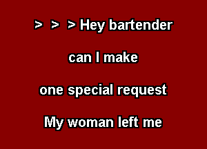 Hey bartender

can I make

one special request

My woman left me