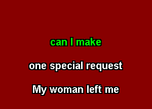 can I make

one special request

My woman left me