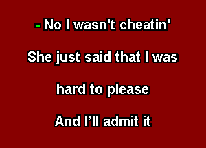 - No I wasn't cheatin'

She just said that I was

hard to please

And I'll admit it