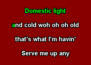 Domestic light
and cold woh oh oh old

that's what Pm havin'

Serve me up any