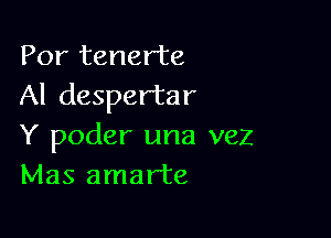 Por tenerte
Al despertar

Y poder una vez
Mas amarte
