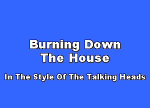 Burning Down

The House

In The Style Of The Talking Heads
