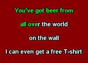 You've got beer from
all over the world

on the wall

I can even get a free T-shirt