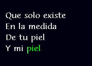 Que solo existe
En la medida

De tu piel
Y mi piel