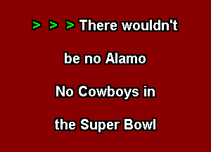 There wouldn't

be no Alamo

No Cowboys in

the Super Bowl