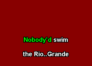 Nobodwd swim

the Rio..Grande