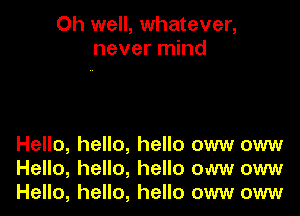 Oh well, whatever,
never mind

Hello, hello, hello oww oww
Hello, hello, hello oww oww
Hello, hello, hello oww oww