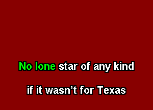 No lone star of any kind

if it wasn't for Texas