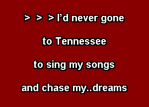 ? '5' Pd never gone
to Tennessee

to sing my songs

and chase my..dreams
