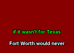 if it wasn't for Texas

Fort Worth would never