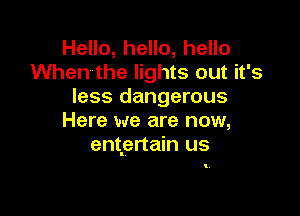 Hello, hello, hello
When the lights out it's
less dangerous

Here we are now,
entertain us

I,