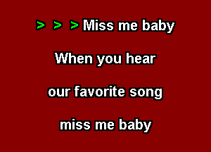 Miss me baby

When you hear

our favorite song

miss me baby