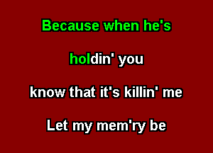 Because when he's
holdin' you

know that it's killin' me

Let my mem'ry be