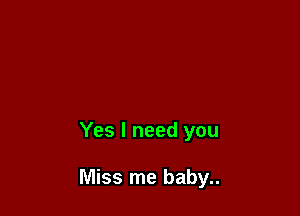 Yes I need you

Miss me baby..