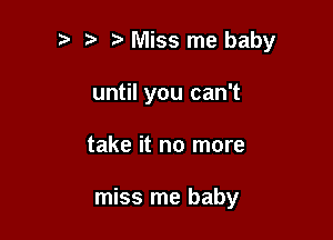 Miss me baby
until you can't

take it no more

miss me baby