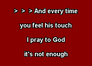 i? r) And every time

you feel his touch

I pray to God

it's not enough