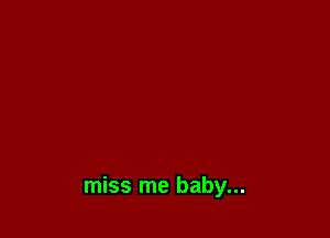 miss me baby...