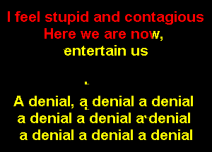 I feel stupid and contagious
Here we are now,
entertain us

A denial, q. denial a denial
a denial a denial atdenial
a denial a denial a denial