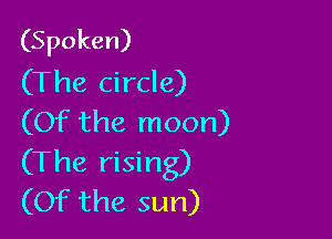 (Spoken)
(The circle)

(Of the moon)
(The rising)
(Of the sun)