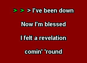 t? r) Pve been down

Now Pm blessed

I felt a revelation

comin' 'round