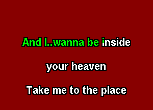 And l..wanna be inside

your heaven

Take me to the place