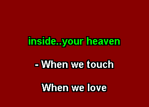 inside..your heaven

- When we touch

When we love