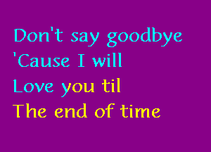 Don't say goodbye
'Cause I will

Love you til
The end of time