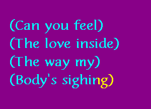 (Can you feel)
(The love inside)

(The way my)
(Body's sighing)