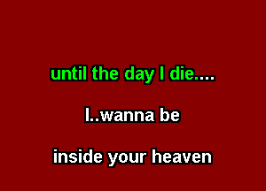 until the day I die....

l..wanna be

inside your heaven