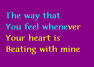 The way that
You feel whenever

Your heart is
Beating with mine