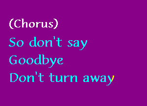 (Chorus)
So don't say

Goodbye
Don't turn away