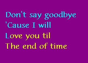 Don't say goodbye
'Cause I will

Love you til
The end of time