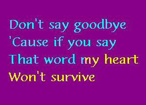 Don't say goodbye
'Cause if you say

That word my heart
Won't survive