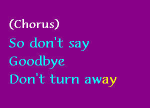 (Chorus)
So don't say

Goodbye
Don't turn away