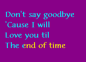 Don't say goodbye
'Cause I will

Love you til
The end of time
