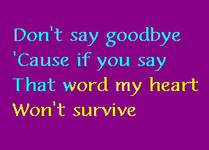 Don't say goodbye
'Cause if you say

That word my heart
Won't survive