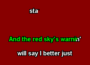 And the red skys warnin'

will say I better just