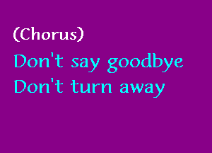 (Chorus)
Don't say goodbye

Don't turn away