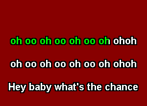 oh 00 oh 00 oh 00 oh ohoh

oh 00 oh 00 oh 00 oh ohoh

Hey baby what's the chance