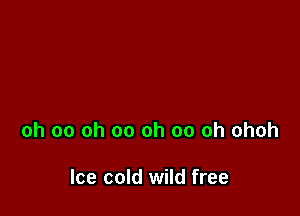 oh 00 oh 00 oh 00 oh ohoh

Ice cold wild free