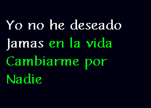 Yo no he deseado
Jamas en la Vida

Cambiarme por
Nadie