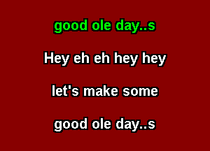 good ole day..s

Hey eh eh hey hey

let's make some

good ole day..s