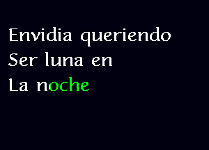 Envidia queriendo
Ser luna en

La noche