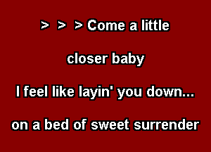 r! r3 Come a little

closer baby

I feel like Iayin' you down...

on a bed of sweet surrender