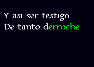 Y asi ser testigo
De tanto derroche