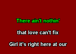 There ain't nothin'

that love can't fix

Girl it's right here at our